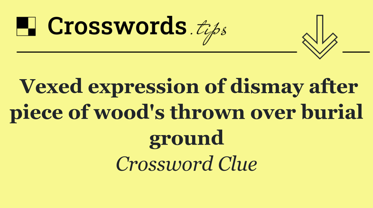 Vexed expression of dismay after piece of wood's thrown over burial ground