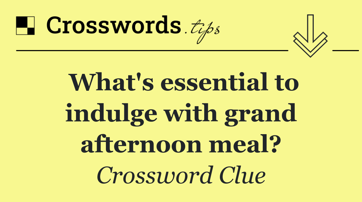 What's essential to indulge with grand afternoon meal?