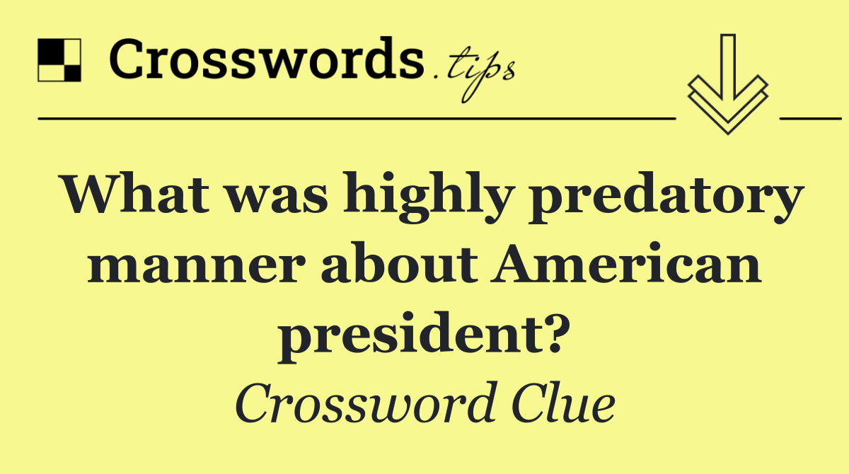 What was highly predatory manner about American president?