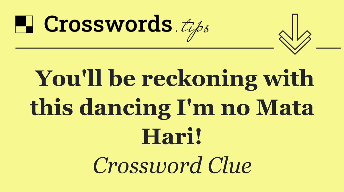 You'll be reckoning with this dancing I'm no Mata Hari!