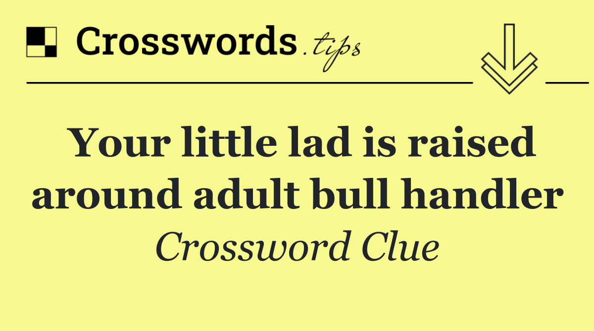 Your little lad is raised around adult bull handler