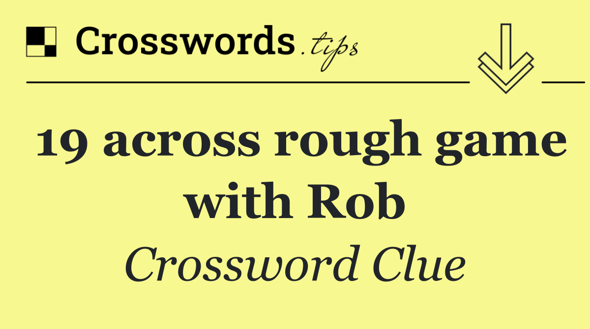 19 across rough game with Rob