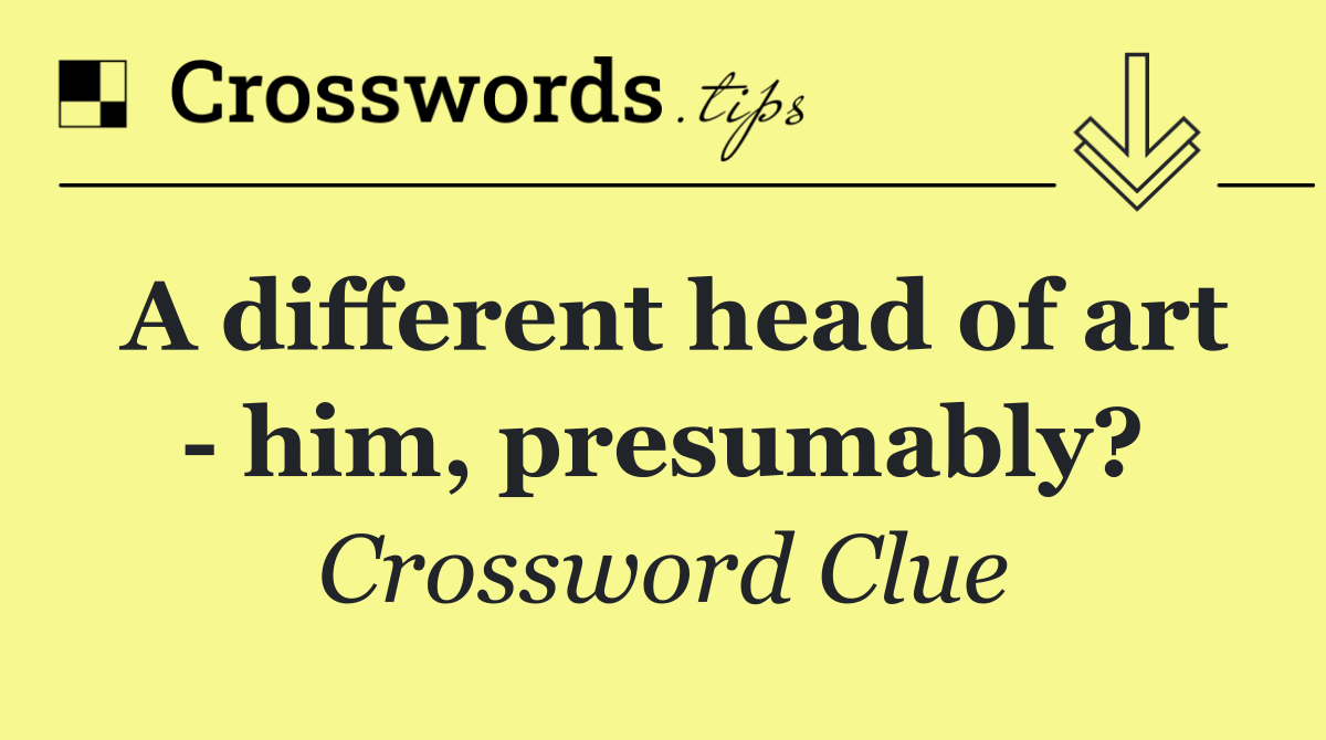 A different head of art   him, presumably?