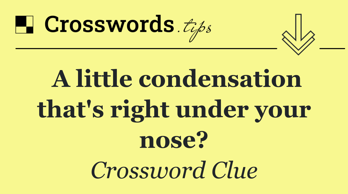 A little condensation that's right under your nose?