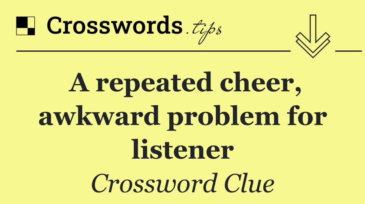 A repeated cheer, awkward problem for listener