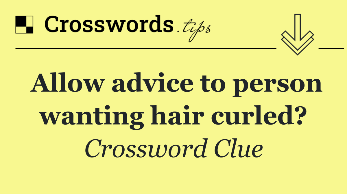 Allow advice to person wanting hair curled?