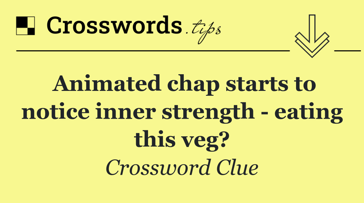 Animated chap starts to notice inner strength   eating this veg?