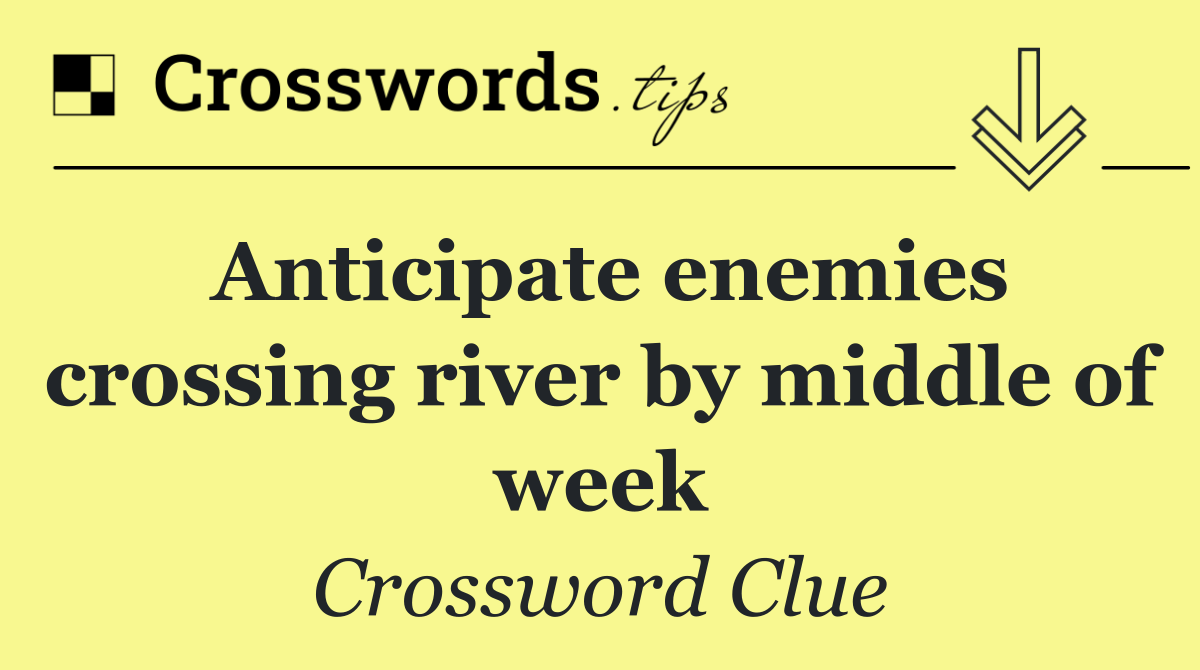 Anticipate enemies crossing river by middle of week