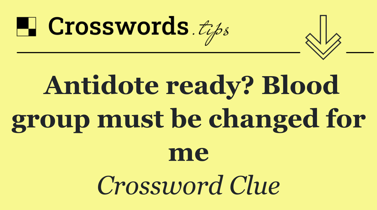 Antidote ready? Blood group must be changed for me