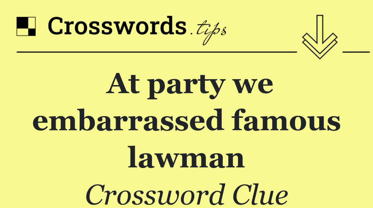 At party we embarrassed famous lawman