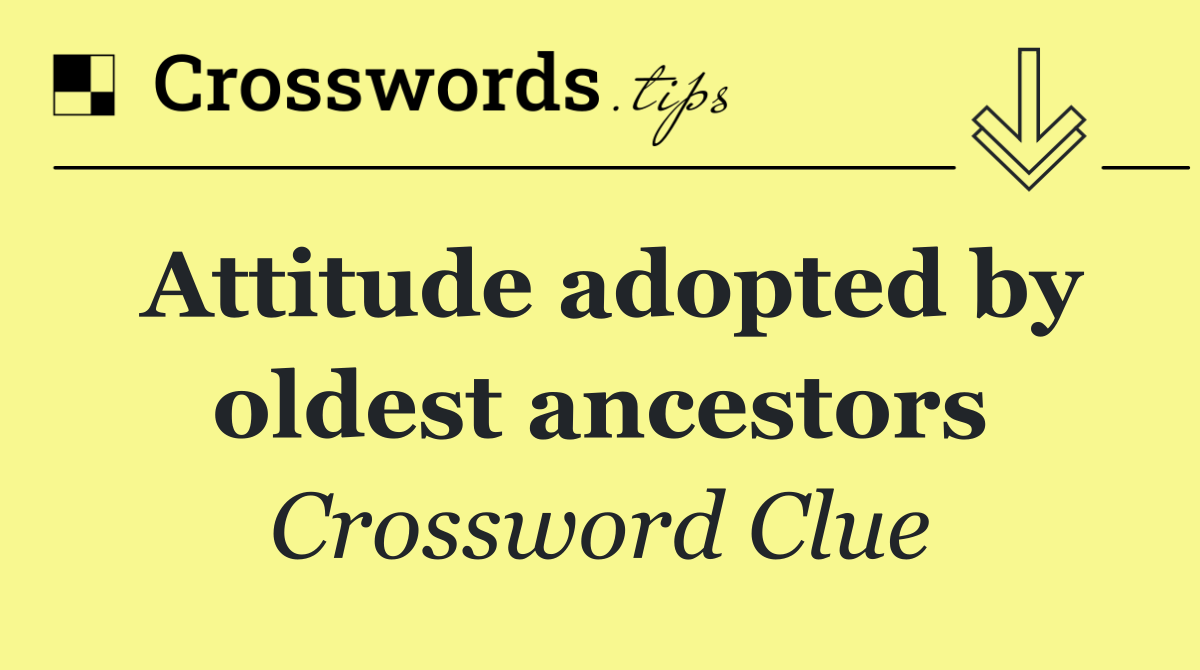 Attitude adopted by oldest ancestors