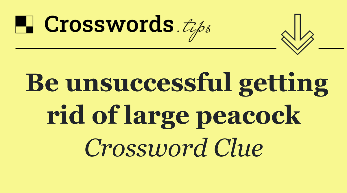 Be unsuccessful getting rid of large peacock