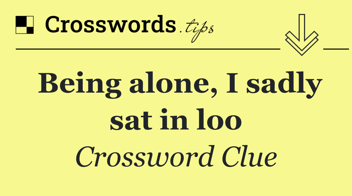 Being alone, I sadly sat in loo