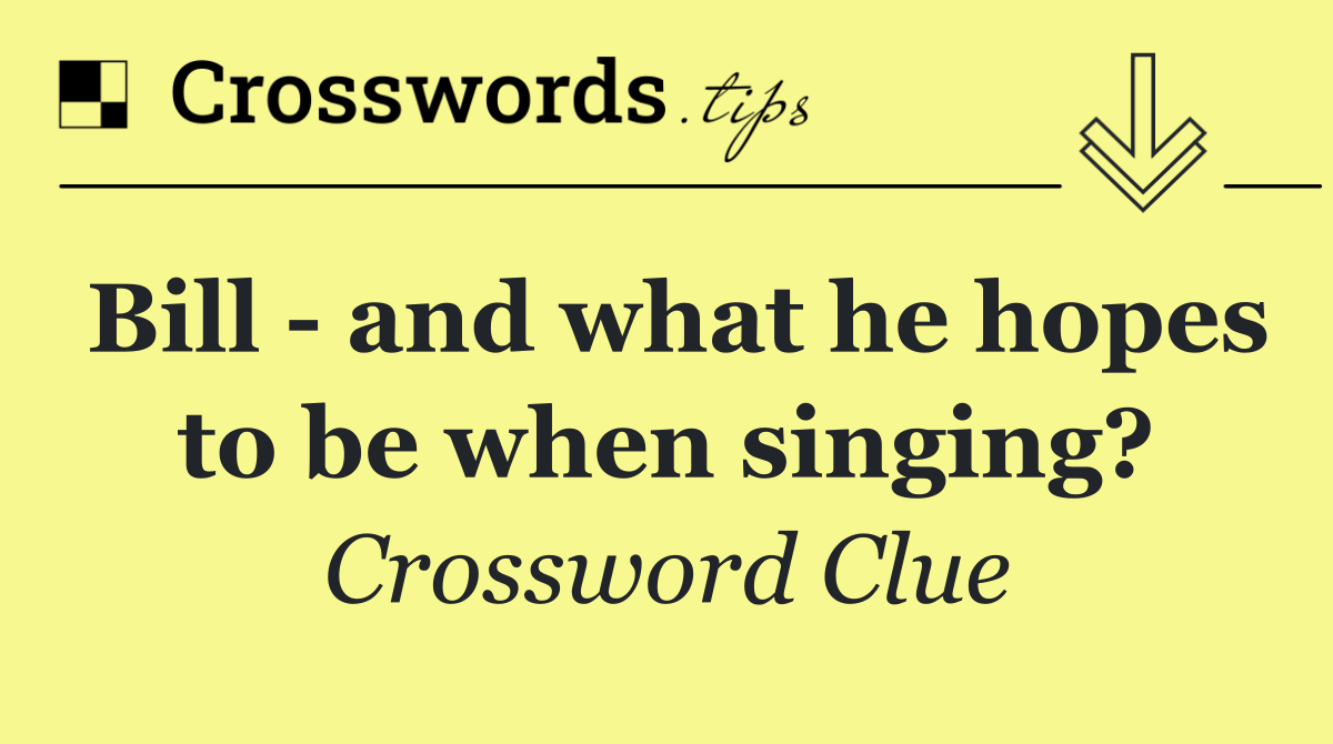 Bill   and what he hopes to be when singing?