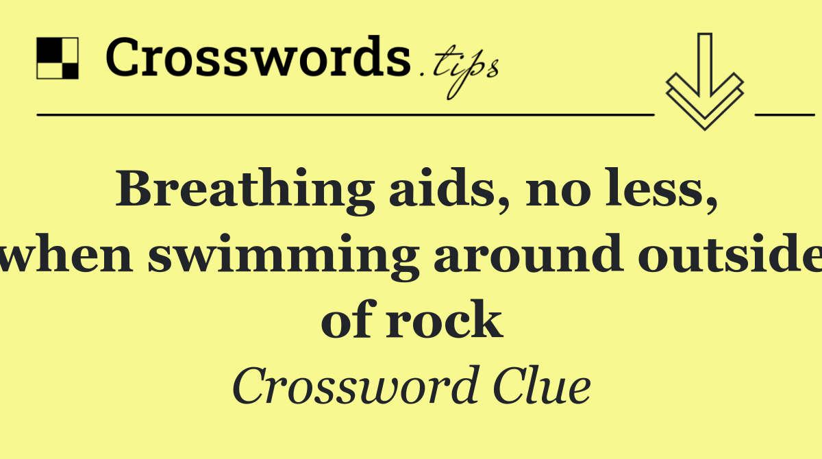 Breathing aids, no less, when swimming around outside of rock