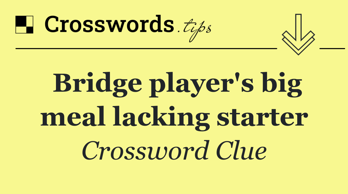 Bridge player's big meal lacking starter