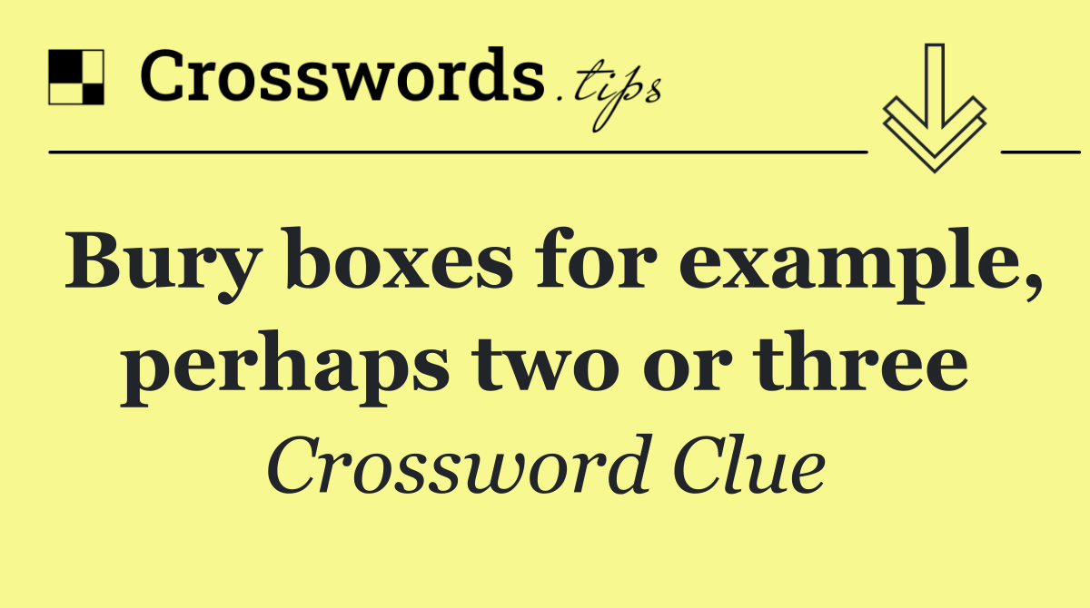 Bury boxes for example, perhaps two or three