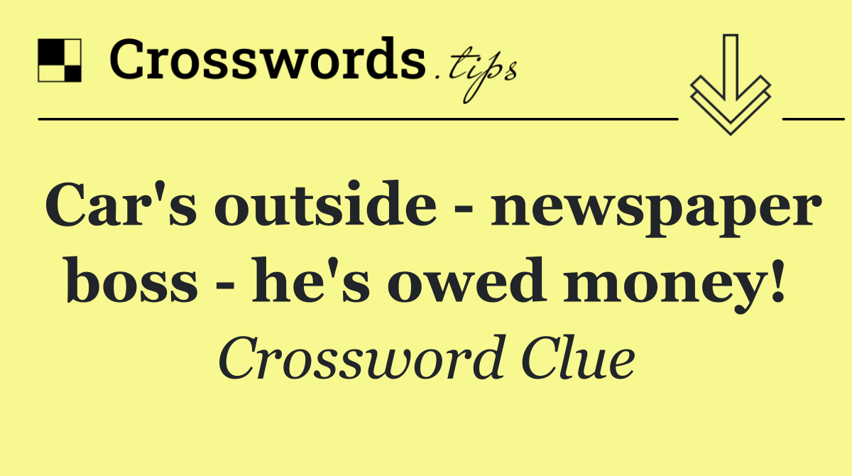Car's outside   newspaper boss   he's owed money!