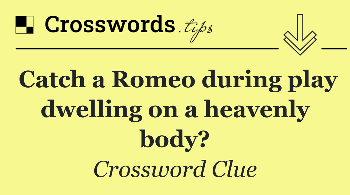 Catch a Romeo during play dwelling on a heavenly body?