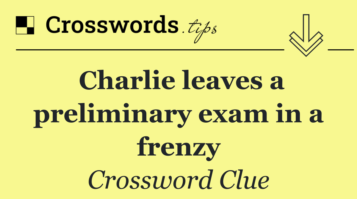 Charlie leaves a preliminary exam in a frenzy