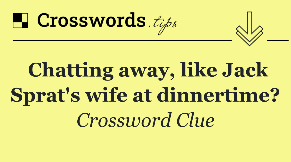 Chatting away, like Jack Sprat's wife at dinnertime?