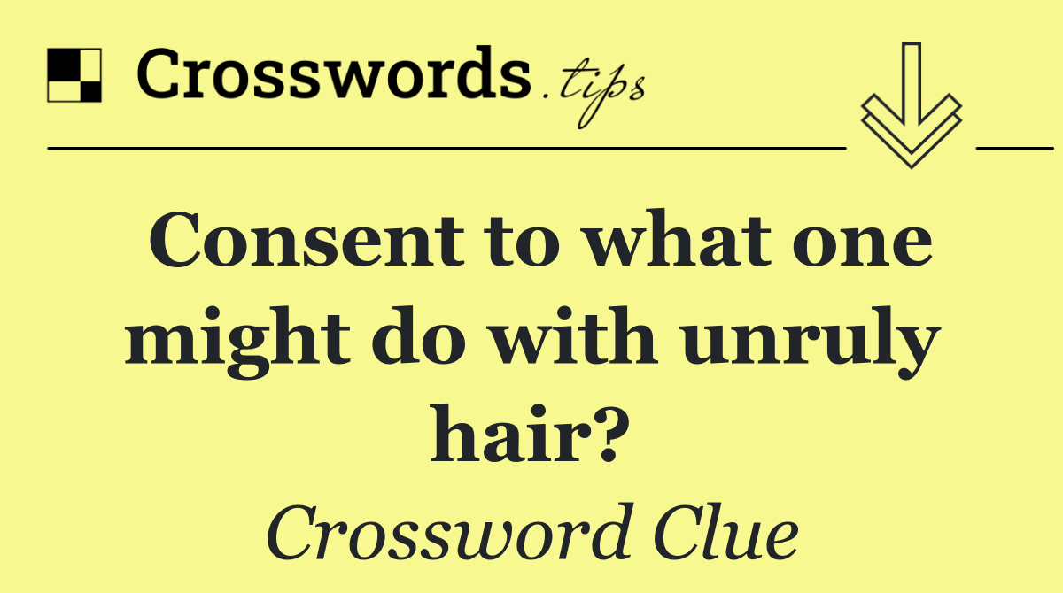 Consent to what one might do with unruly hair?