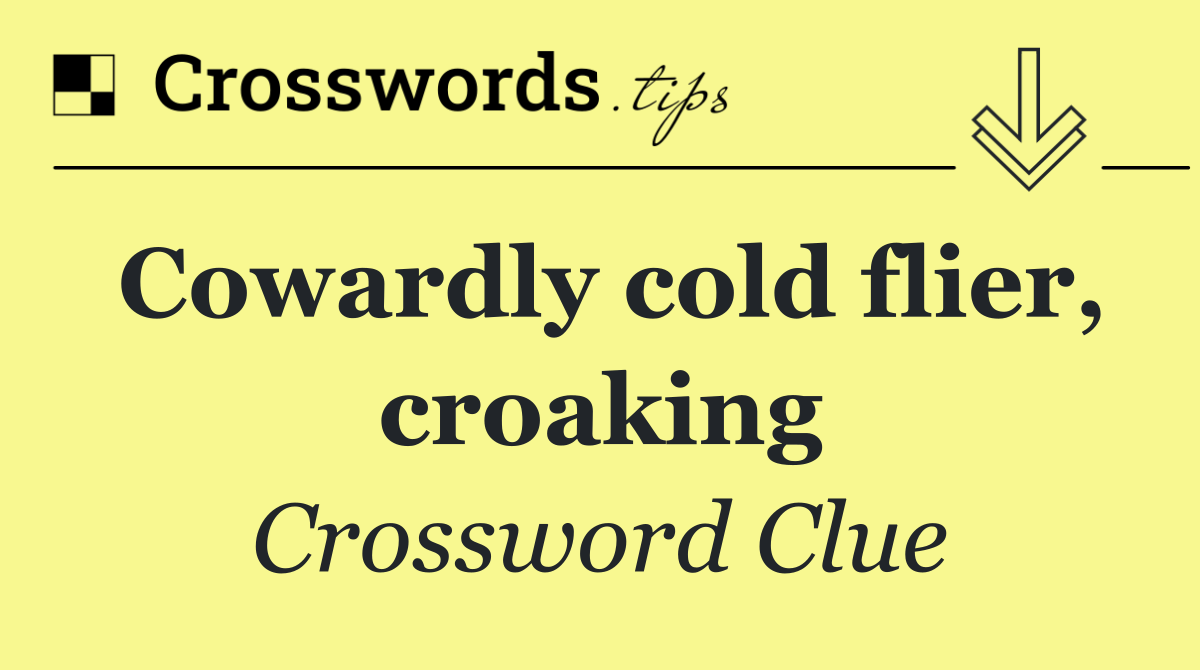 Cowardly cold flier, croaking