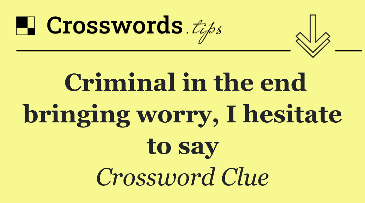 Criminal in the end bringing worry, I hesitate to say