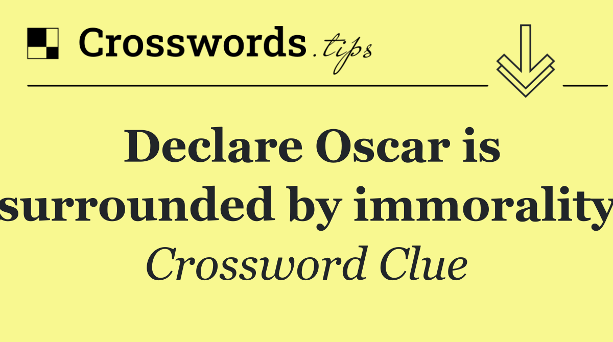 Declare Oscar is surrounded by immorality