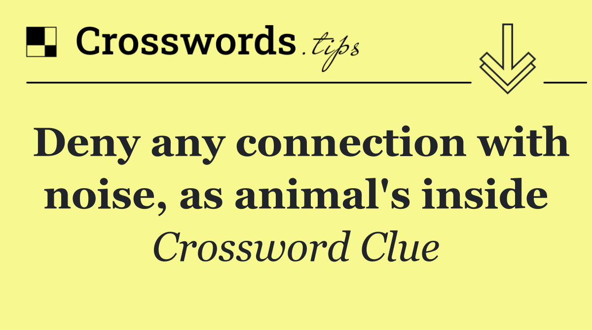 Deny any connection with noise, as animal's inside