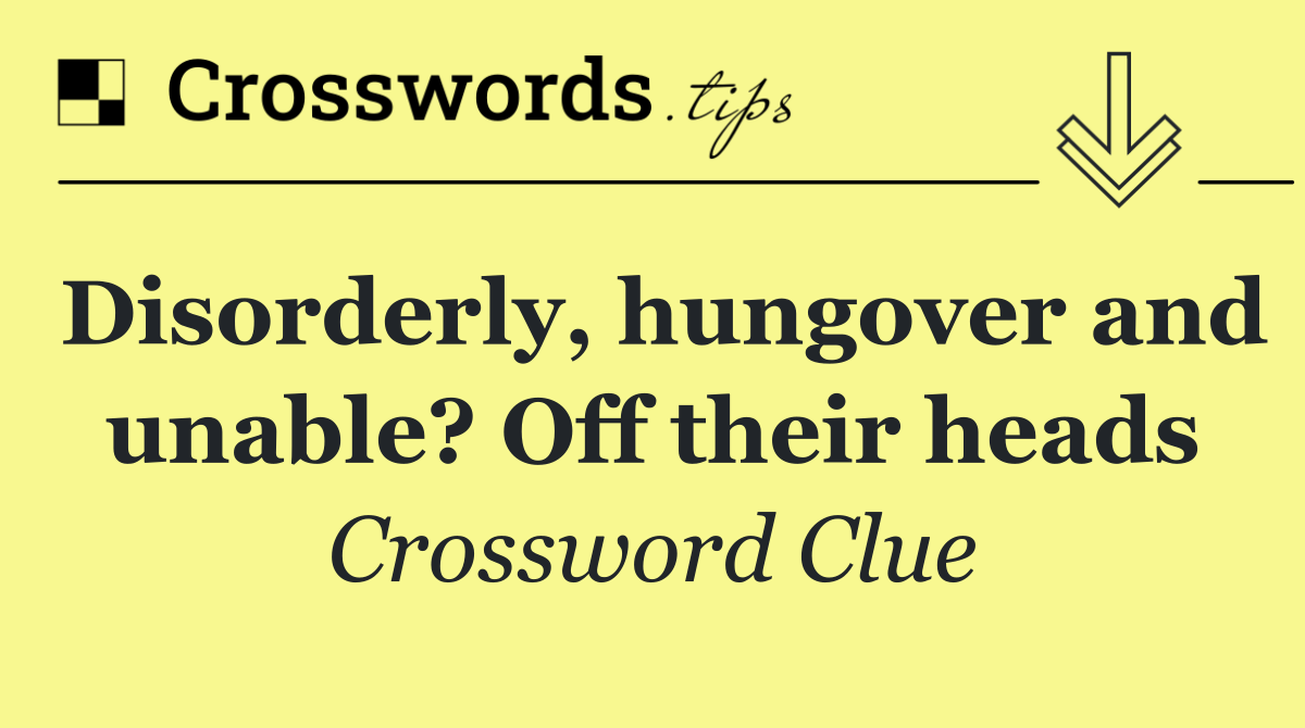 Disorderly, hungover and unable? Off their heads