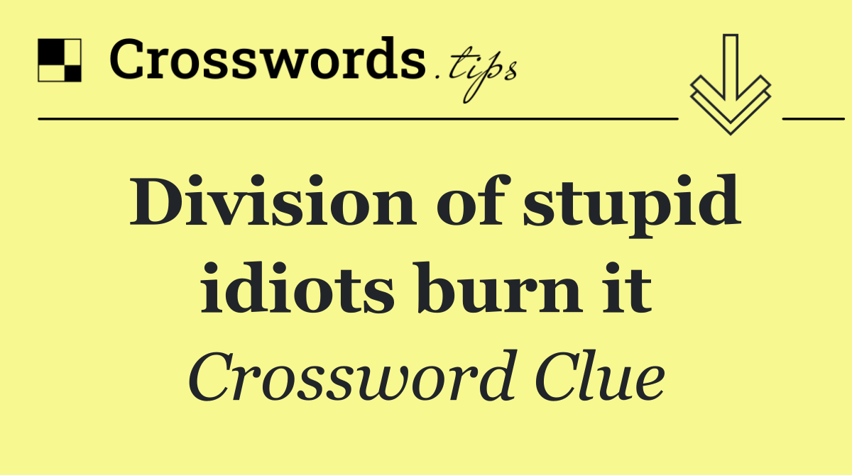 Division of stupid idiots burn it