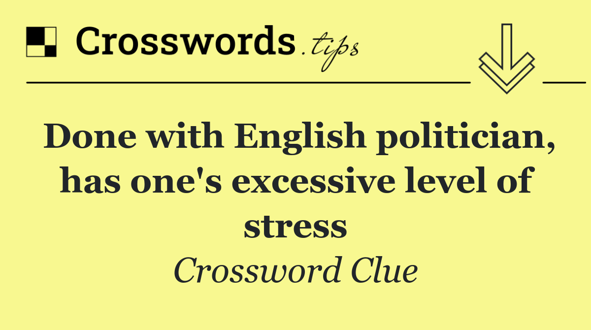 Done with English politician, has one's excessive level of stress