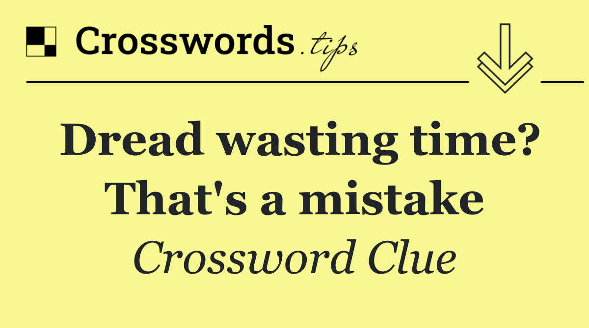 Dread wasting time? That's a mistake