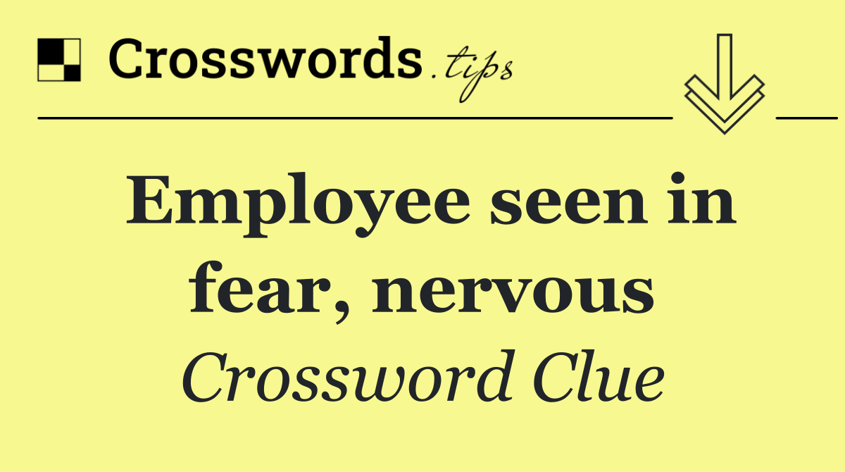 Employee seen in fear, nervous