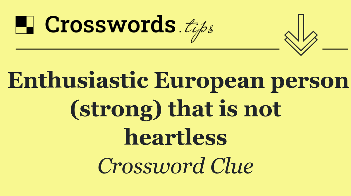 Enthusiastic European person (strong) that is not heartless