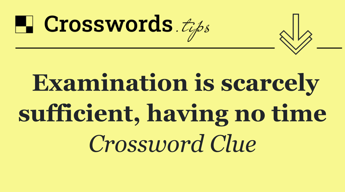 Examination is scarcely sufficient, having no time