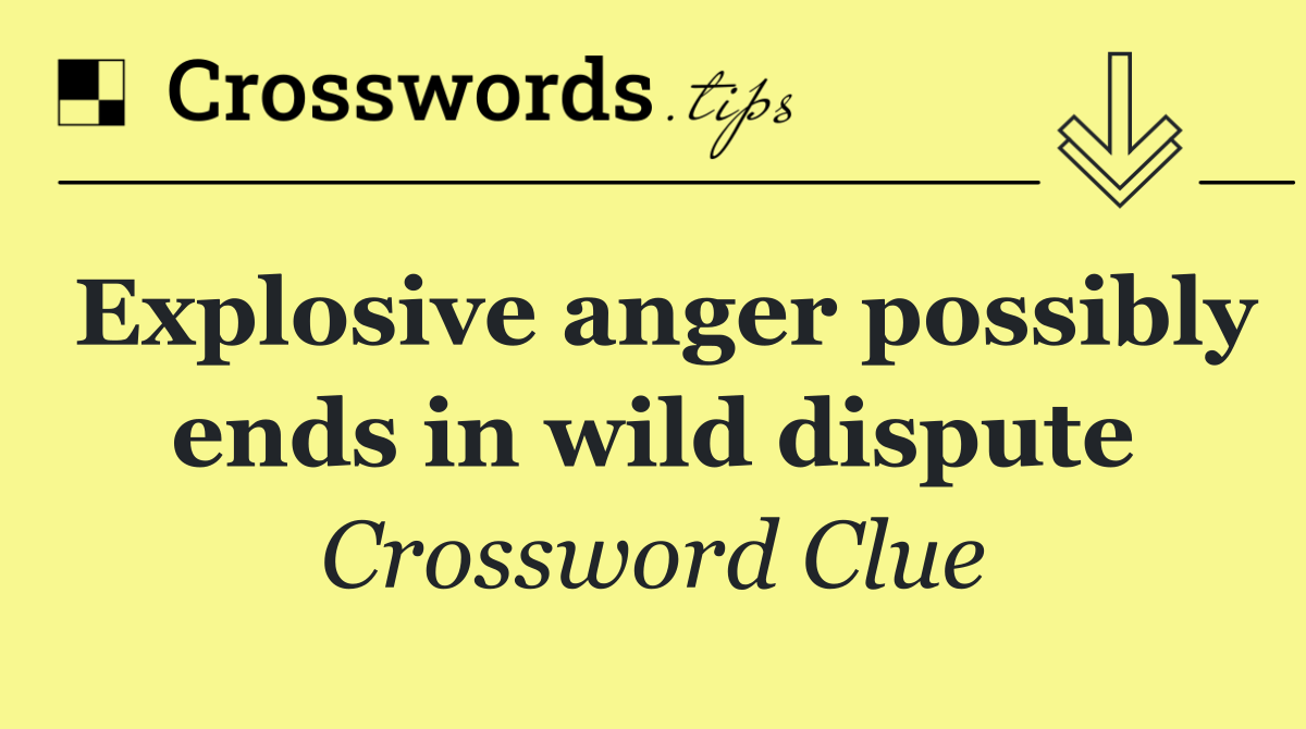 Explosive anger possibly ends in wild dispute