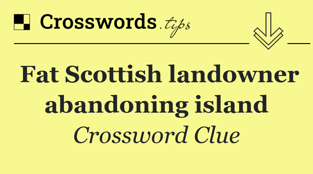 Fat Scottish landowner abandoning island