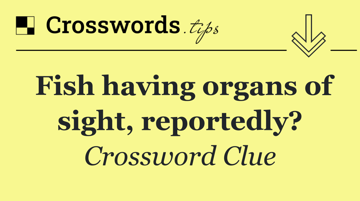 Fish having organs of sight, reportedly?