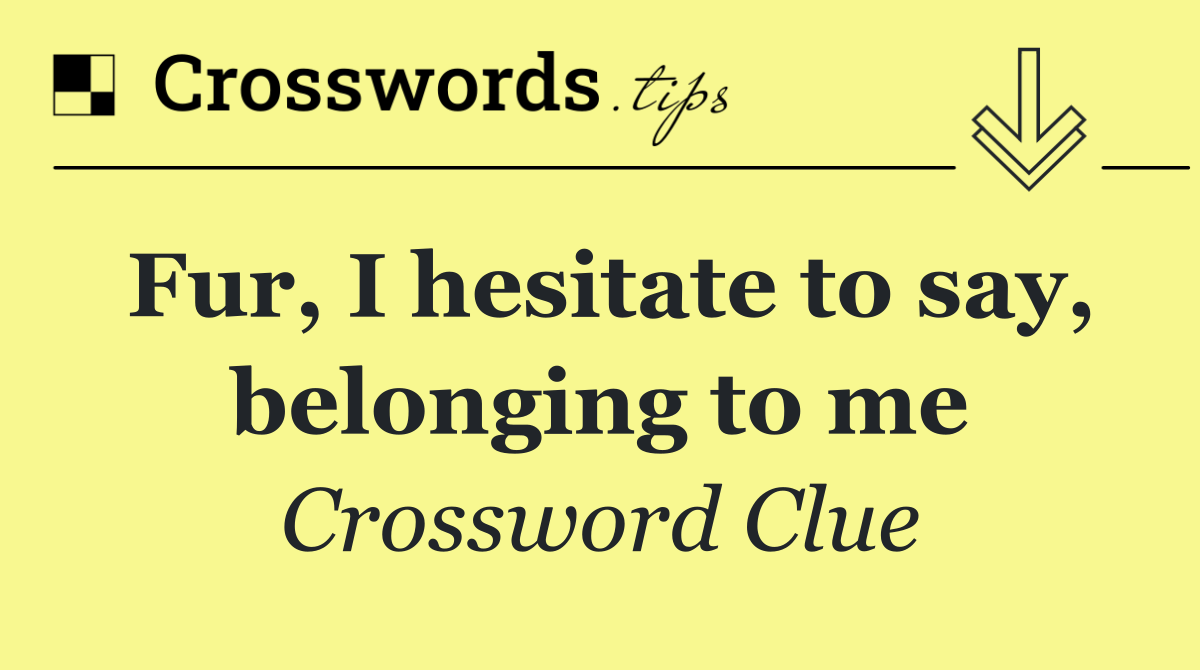 Fur, I hesitate to say, belonging to me