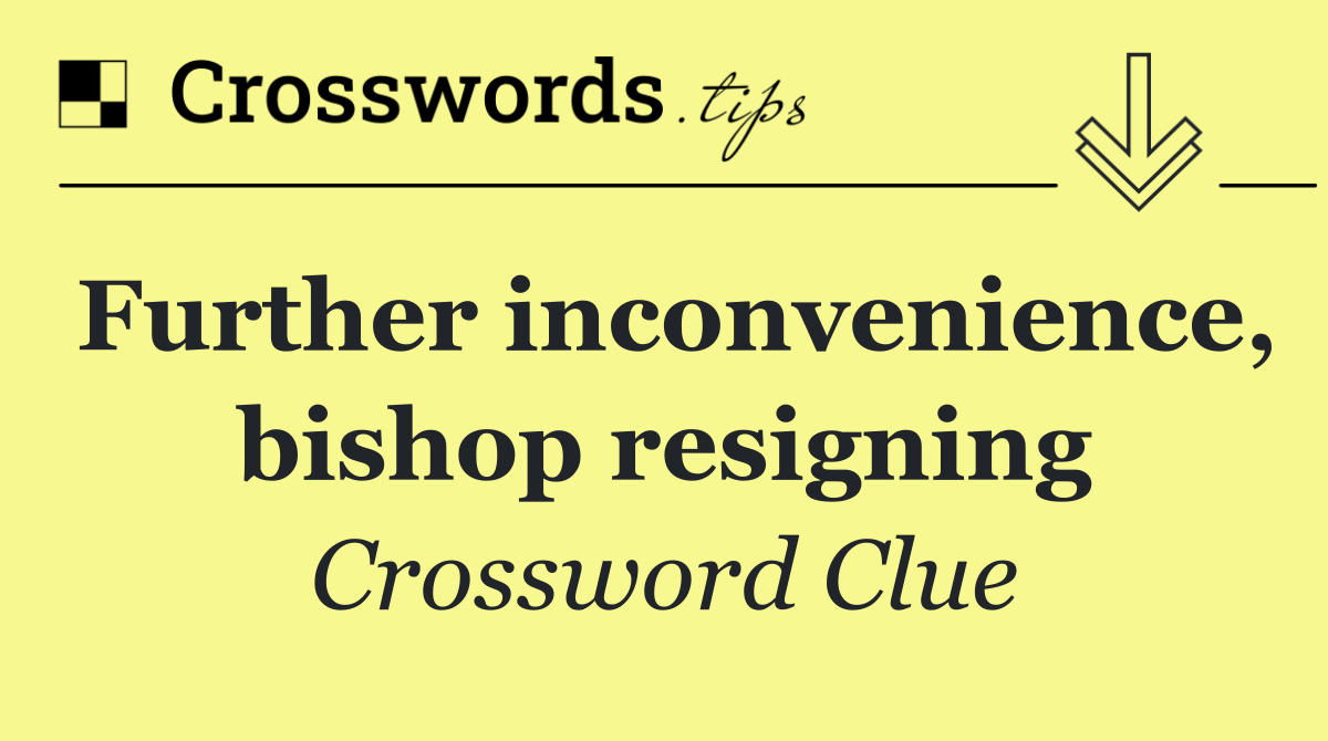 Further inconvenience, bishop resigning