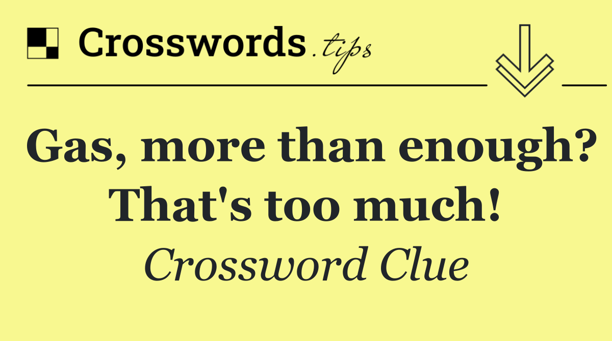 Gas, more than enough? That's too much!