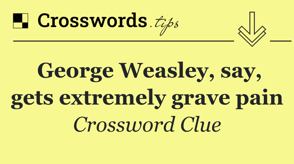 George Weasley, say, gets extremely grave pain