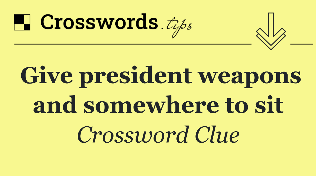 Give president weapons and somewhere to sit