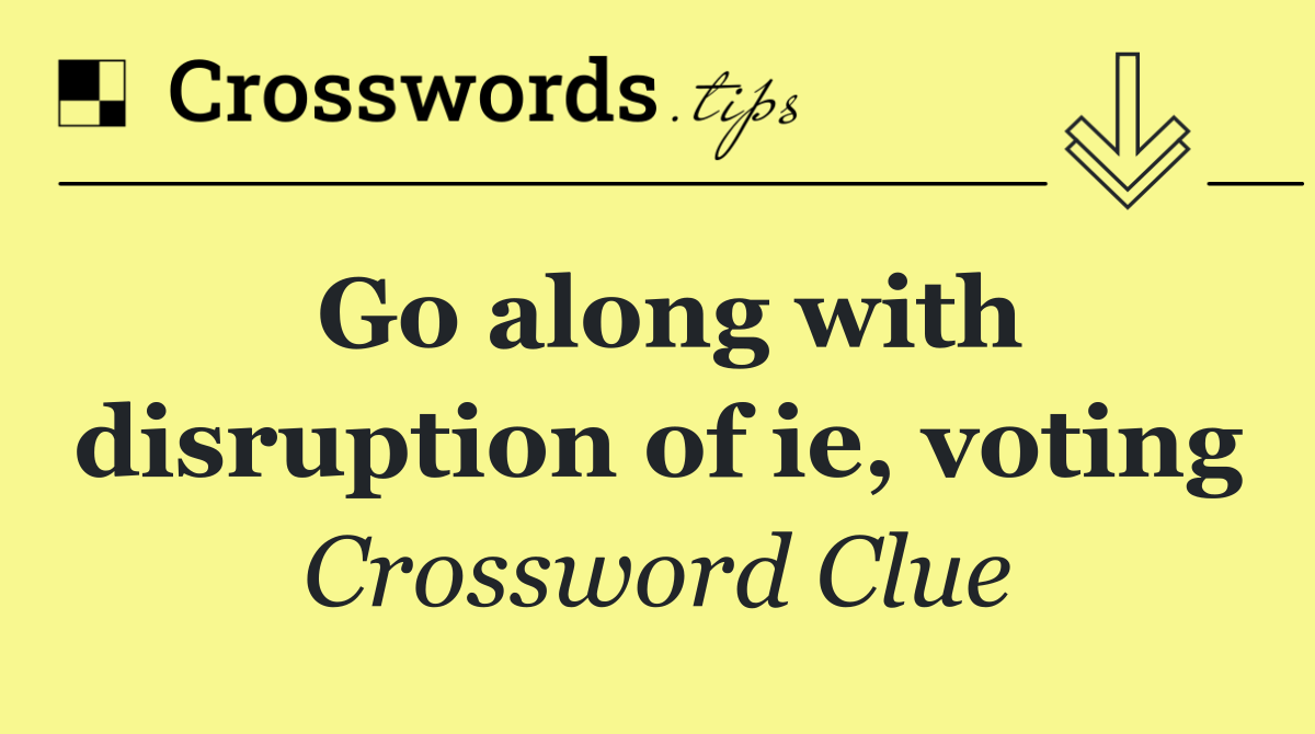 Go along with disruption of ie, voting