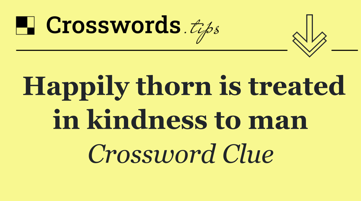 Happily thorn is treated in kindness to man