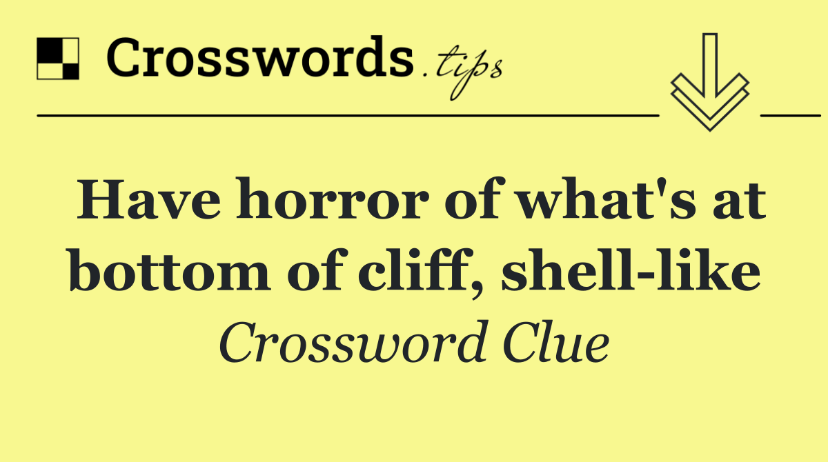 Have horror of what's at bottom of cliff, shell like