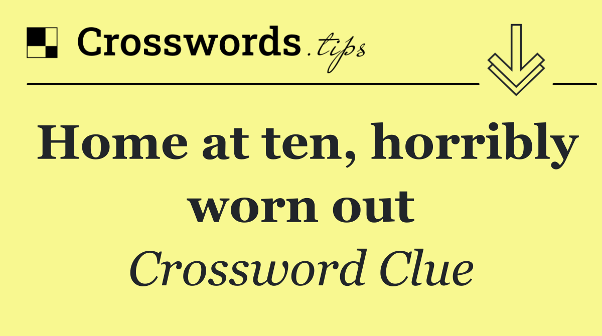 Home at ten, horribly worn out