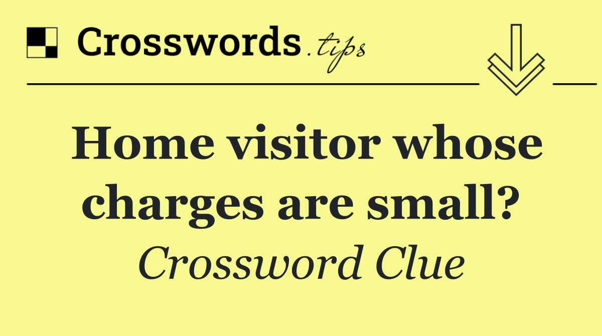 Home visitor whose charges are small?